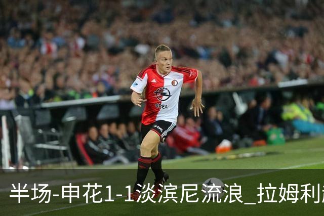 半场-申花1-1淡滨尼流浪 拉姆利越位进球被判有效 徐皓阳贴地斩