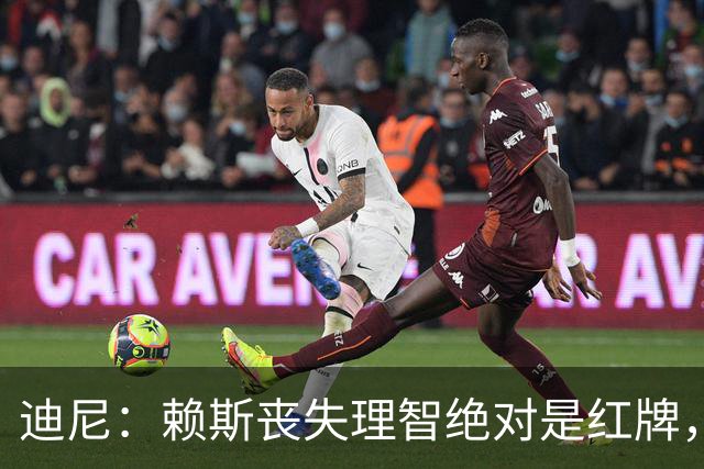 迪尼：赖斯丧失理智绝对是红牌，要反过来他们绝对会要求罚下对方